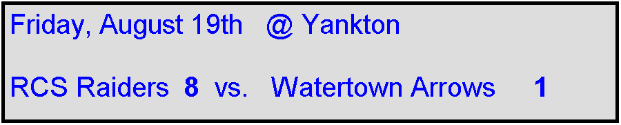 Text Box: Friday, August 19th   @ Yankton

RCS Raiders  8  vs.   Watertown Arrows     1
