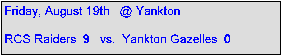 Text Box: Friday, August 19th   @ Yankton

RCS Raiders  9   vs.  Yankton Gazelles  0   
