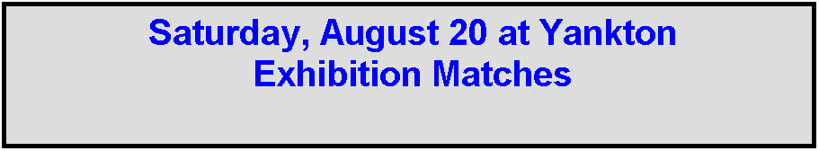 Text Box: Saturday, August 20 at Yankton
Exhibition Matches
 
