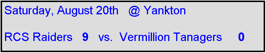 Text Box: Saturday, August 20th   @ Yankton

RCS Raiders   9   vs.  Vermillion Tanagers     0

