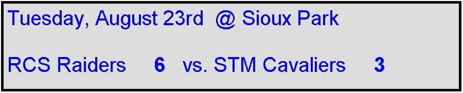 Text Box: Tuesday, August 23rd  @ Sioux Park

RCS Raiders     6   vs. STM Cavaliers     3
