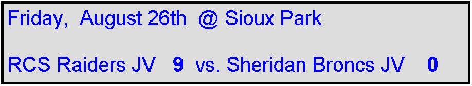 Text Box: Friday,  August 26th  @ Sioux Park

RCS Raiders JV   9  vs. Sheridan Broncs JV    0 
