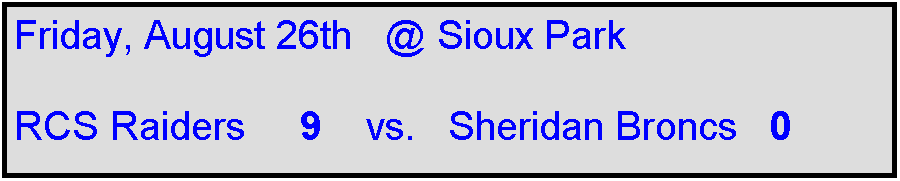 Text Box: Friday, August 26th   @ Sioux Park

RCS Raiders     9    vs.   Sheridan Broncs   0
