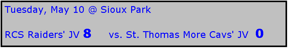 Text Box: Tuesday, May 10 @ Sioux Park

RCS Raiders' JV 8     vs. St. Thomas More Cavs' JV  0

