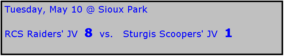 Text Box: Tuesday, May 10 @ Sioux Park

RCS Raiders' JV  8  vs.   Sturgis Scoopers' JV  1
