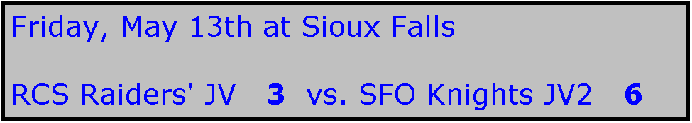 Text Box: Friday, May 13th at Sioux Falls

RCS Raiders' JV   3  vs. SFO Knights JV2   6   
