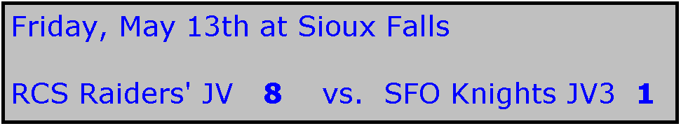 Text Box: Friday, May 13th at Sioux Falls

RCS Raiders' JV   8    vs.  SFO Knights JV3  1   
