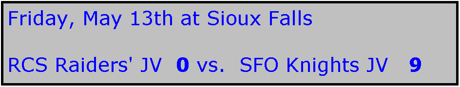 Text Box: Friday, May 13th at Sioux Falls

RCS Raiders' JV  0 vs.  SFO Knights JV   9   
