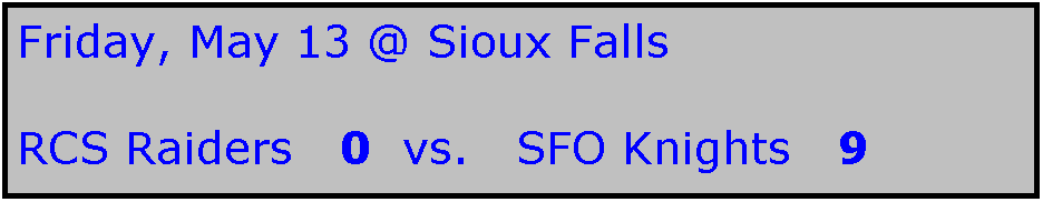 Text Box: Friday, May 13 @ Sioux Falls

RCS Raiders   0  vs.   SFO Knights   9
