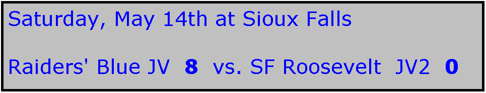 Text Box: Saturday, May 14th at Sioux Falls

Raiders' Blue JV  8  vs. SF Roosevelt  JV2  0   
