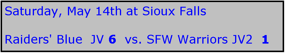 Text Box: Saturday, May 14th at Sioux Falls

Raiders' Blue  JV 6  vs. SFW Warriors JV2  1   
