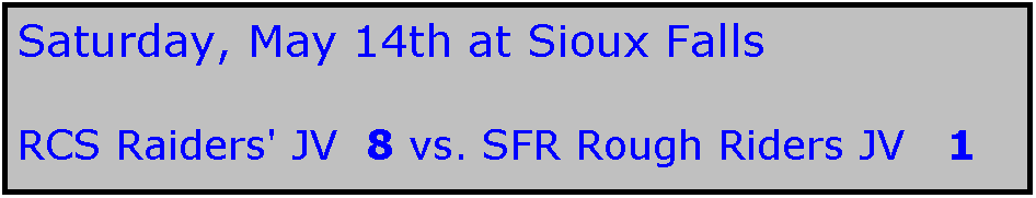 Text Box: Saturday, May 14th at Sioux Falls

RCS Raiders' JV  8 vs. SFR Rough Riders JV   1   
