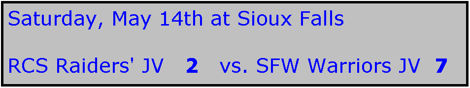 Text Box: Saturday, May 14th at Sioux Falls

RCS Raiders' JV   2   vs. SFW Warriors JV  7  

