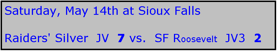 Text Box: Saturday, May 14th at Sioux Falls

Raiders' Silver  JV  7 vs.  SF Roosevelt  JV3  2   
