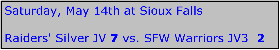 Text Box: Saturday, May 14th at Sioux Falls

Raiders' Silver JV 7 vs. SFW Warriors JV3  2   
