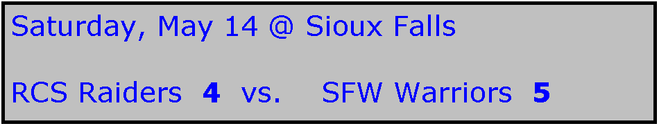 Text Box: Saturday, May 14 @ Sioux Falls

RCS Raiders  4  vs.    SFW Warriors  5
