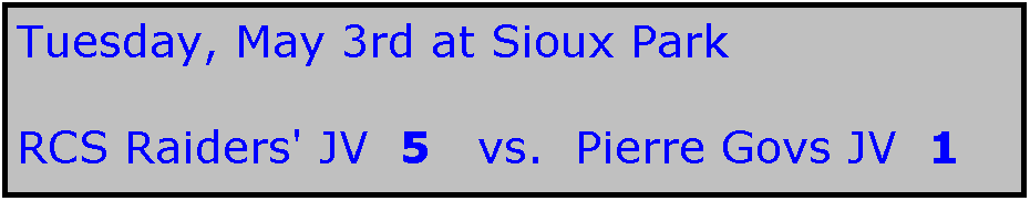 Text Box: Tuesday, May 3rd at Sioux Park

RCS Raiders' JV  5   vs.  Pierre Govs JV  1
