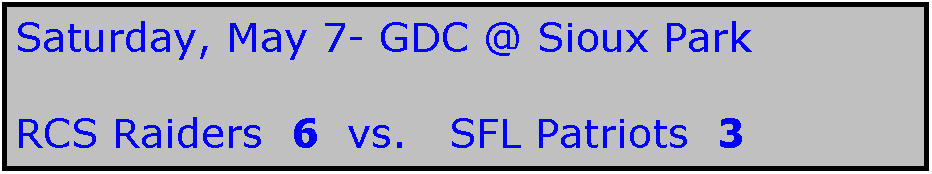 Text Box: Saturday, May 7- GDC @ Sioux Park

RCS Raiders  6  vs.   SFL Patriots  3
