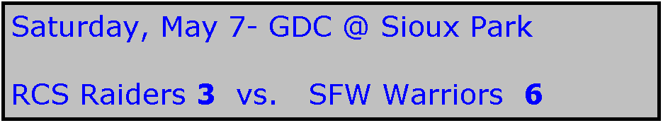 Text Box: Saturday, May 7- GDC @ Sioux Park

RCS Raiders 3  vs.   SFW Warriors  6
