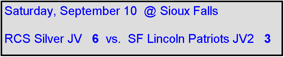 Text Box: Saturday, September 10  @ Sioux Falls

RCS Silver JV   6  vs.  SF Lincoln Patriots JV2   3 
