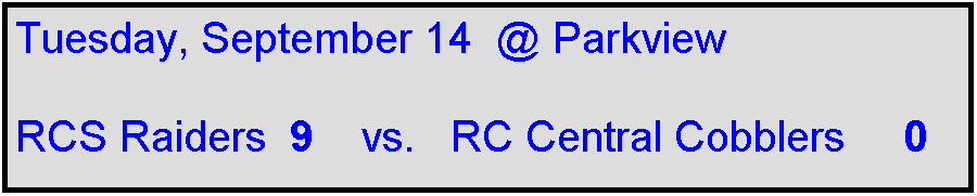 Text Box: Tuesday, September 14  @ Parkview

RCS Raiders  9    vs.   RC Central Cobblers     0
