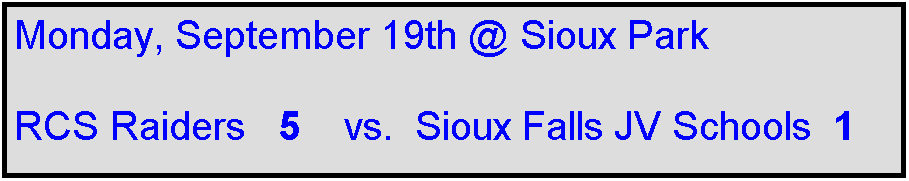 Text Box: Monday, September 19th @ Sioux Park

RCS Raiders   5    vs.  Sioux Falls JV Schools  1 
