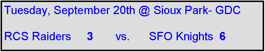 Text Box: Tuesday, September 20th @ Sioux Park- GDC

RCS Raiders     3       vs.      SFO Knights  6
