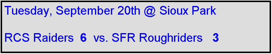 Text Box: Tuesday, September 20th @ Sioux Park

RCS Raiders  6  vs. SFR Roughriders   3
