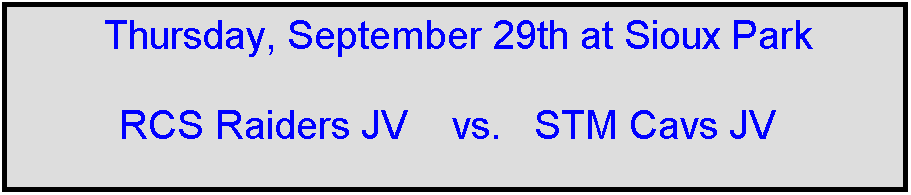 Text Box: Thursday, September 29th at Sioux Park

RCS Raiders JV    vs.   STM Cavs JV   

 
