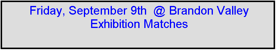 Text Box: Friday, September 9th  @ Brandon Valley
Exhibition Matches
