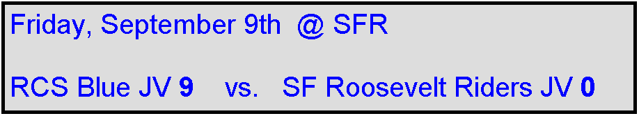 Text Box: Friday, September 9th  @ SFR

RCS Blue JV 9    vs.   SF Roosevelt Riders JV 0 
