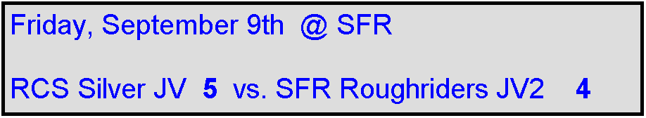 Text Box: Friday, September 9th  @ SFR

RCS Silver JV  5  vs. SFR Roughriders JV2    4 
