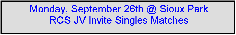 Text Box: Monday, September 26th @ Sioux Park
RCS JV Invite Singles Matches



 
