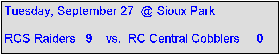 Text Box: Tuesday, September 27  @ Sioux Park

RCS Raiders   9    vs.  RC Central Cobblers     0
