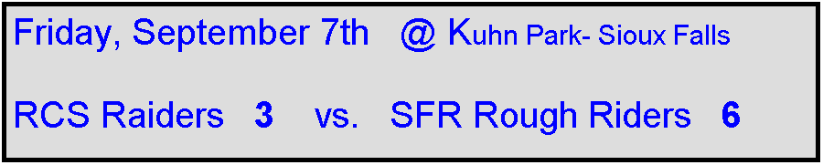 Text Box: Friday, September 7th   @ Kuhn Park- Sioux Falls

RCS Raiders   3    vs.   SFR Rough Riders   6   
