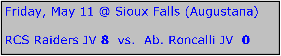 Text Box: Friday, May 11 @ Sioux Falls (Augustana)

RCS Raiders JV 8  vs.  Ab. Roncalli JV  0
