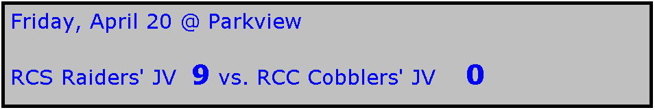 Text Box: Friday, April 20 @ Parkview

RCS Raiders' JV  9 vs. RCC Cobblers' JV    0
