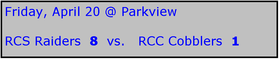 Text Box: Friday, April 20 @ Parkview

RCS Raiders  8  vs.   RCC Cobblers  1
