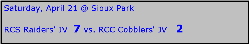Text Box: Saturday, April 21 @ Sioux Park

RCS Raiders' JV  7 vs. RCC Cobblers' JV   2
