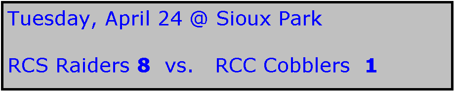 Text Box: Tuesday, April 24 @ Sioux Park

RCS Raiders 8  vs.   RCC Cobblers  1
