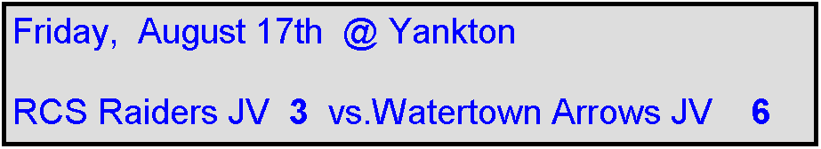 Text Box: Friday,  August 17th  @ Yankton

RCS Raiders JV  3  vs.Watertown Arrows JV    6
