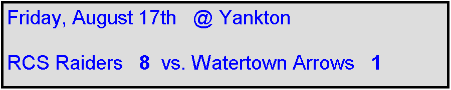 Text Box: Friday, August 17th   @ Yankton

RCS Raiders   8  vs. Watertown Arrows   1    
