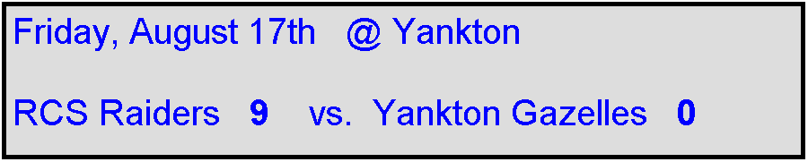 Text Box: Friday, August 17th   @ Yankton

RCS Raiders   9    vs.  Yankton Gazelles   0    
