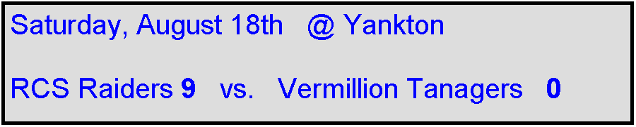 Text Box: Saturday, August 18th   @ Yankton

RCS Raiders 9   vs.   Vermillion Tanagers   0    
