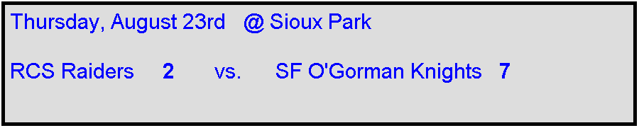 Text Box: Thursday, August 23rd   @ Sioux Park

RCS Raiders     2       vs.      SF O'Gorman Knights   7    
