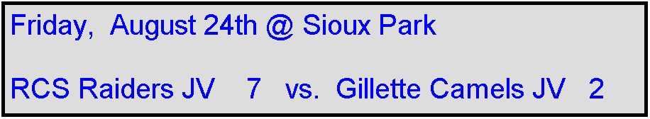 Text Box: Friday,  August 24th @ Sioux Park

RCS Raiders JV    7   vs.  Gillette Camels JV   2
