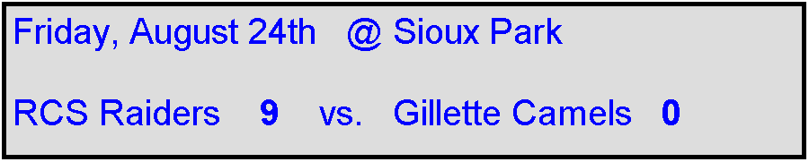 Text Box: Friday, August 24th   @ Sioux Park

RCS Raiders    9    vs.   Gillette Camels   0    
