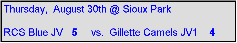 Text Box: Thursday,  August 30th @ Sioux Park

RCS Blue JV   5     vs.  Gillette Camels JV1    4
