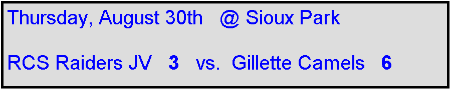 Text Box: Thursday, August 30th   @ Sioux Park

RCS Raiders JV   3   vs.  Gillette Camels   6    
