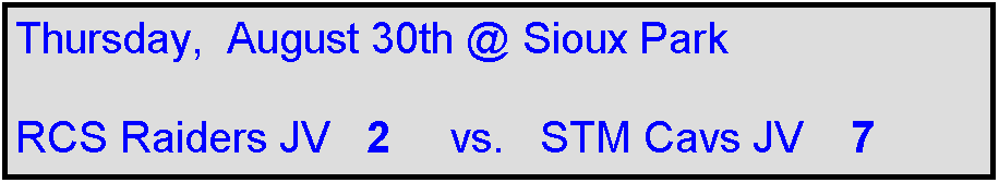 Text Box: Thursday,  August 30th @ Sioux Park

RCS Raiders JV   2     vs.   STM Cavs JV    7
